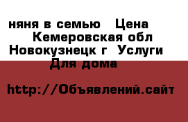 няня в семью › Цена ­ 150 - Кемеровская обл., Новокузнецк г. Услуги » Для дома   